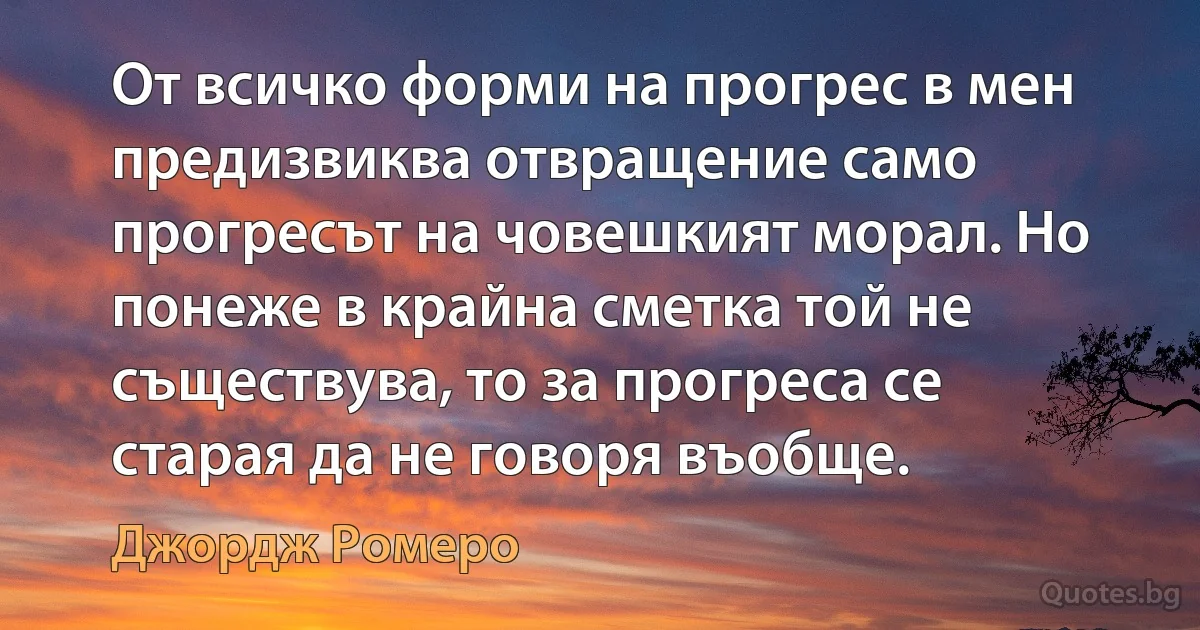 От всичко форми на прогрес в мен предизвиква отвращение само прогресът на човешкият морал. Но понеже в крайна сметка той не съществува, то за прогреса се старая да не говоря въобще. (Джордж Ромеро)