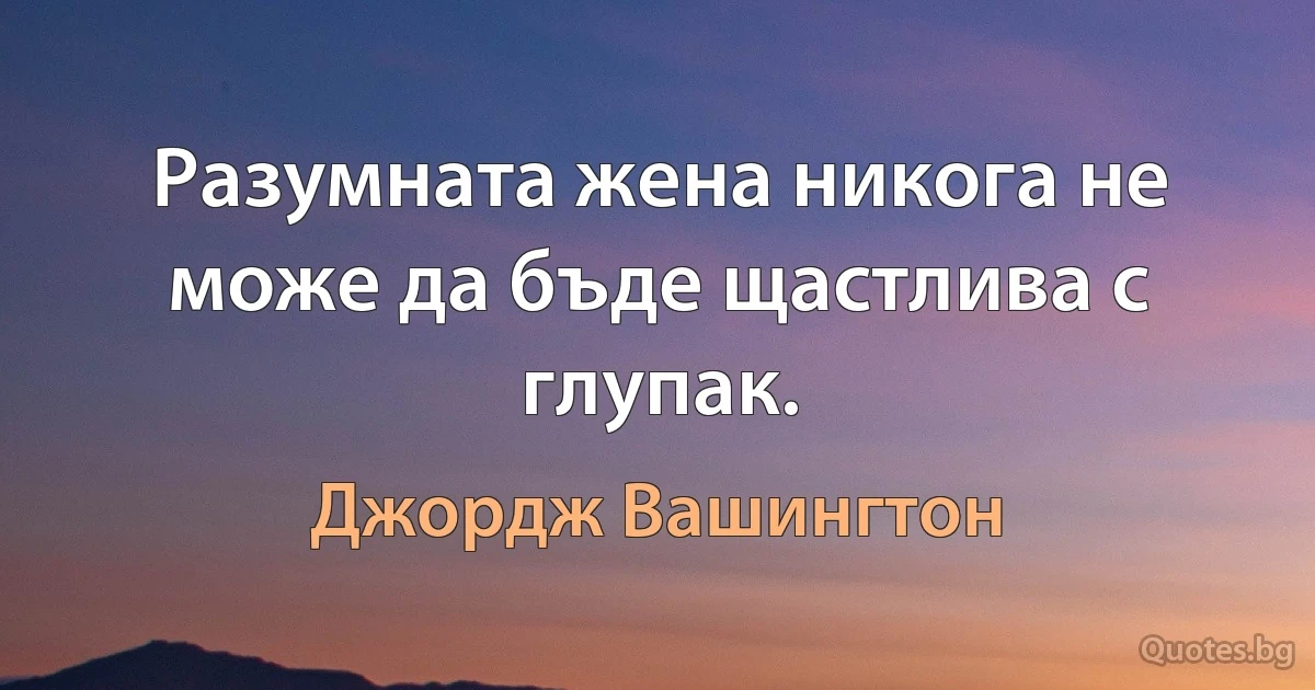 Разумната жена никога не може да бъде щастлива с глупак. (Джордж Вашингтон)