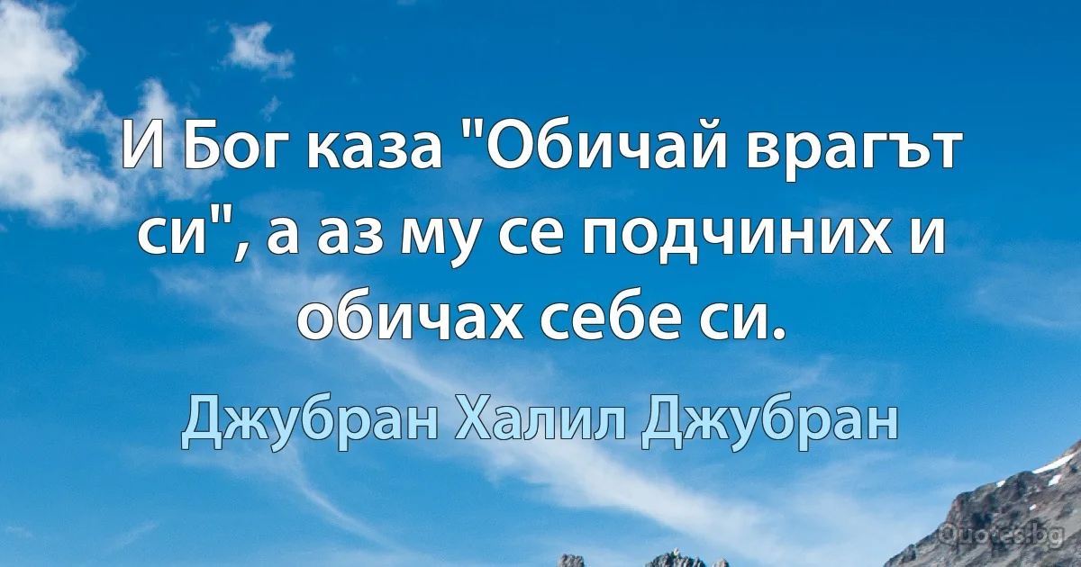 И Бог каза "Обичай врагът си", а аз му се подчиних и обичах себе си. (Джубран Халил Джубран)