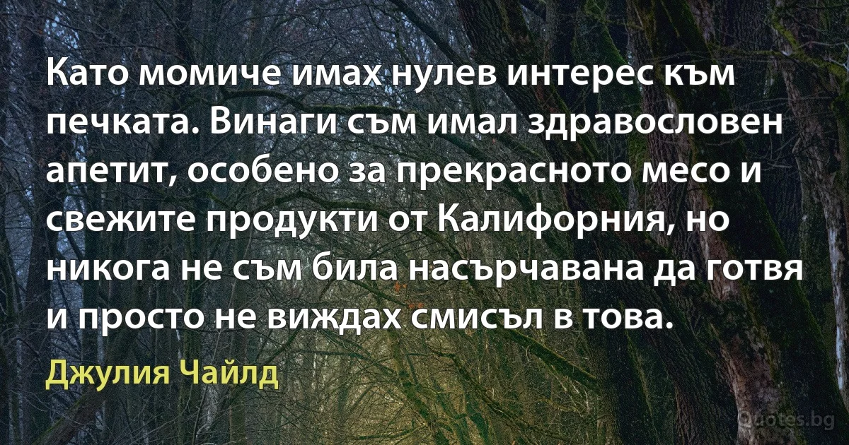 Като момиче имах нулев интерес към печката. Винаги съм имал здравословен апетит, особено за прекрасното месо и свежите продукти от Калифорния, но никога не съм била насърчавана да готвя и просто не виждах смисъл в това. (Джулия Чайлд)