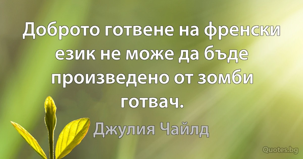 Доброто готвене на френски език не може да бъде произведено от зомби готвач. (Джулия Чайлд)