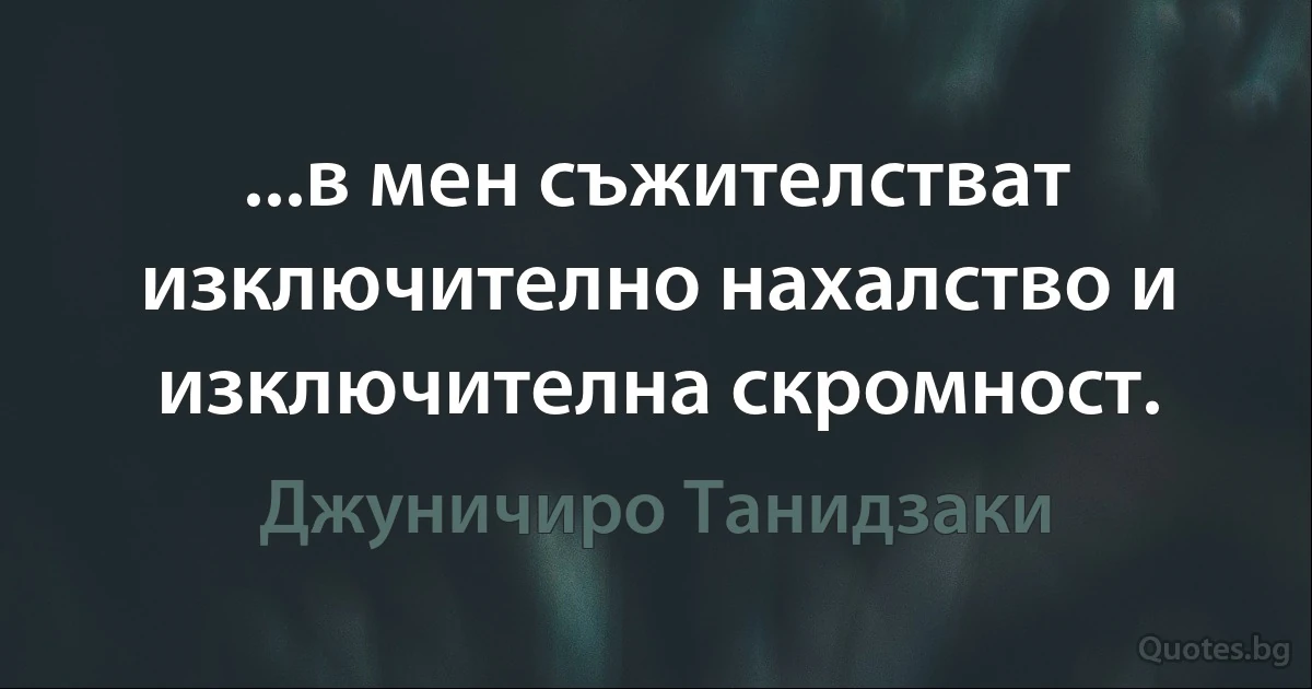 ...в мен съжителстват изключително нахалство и изключителна скромност. (Джуничиро Танидзаки)