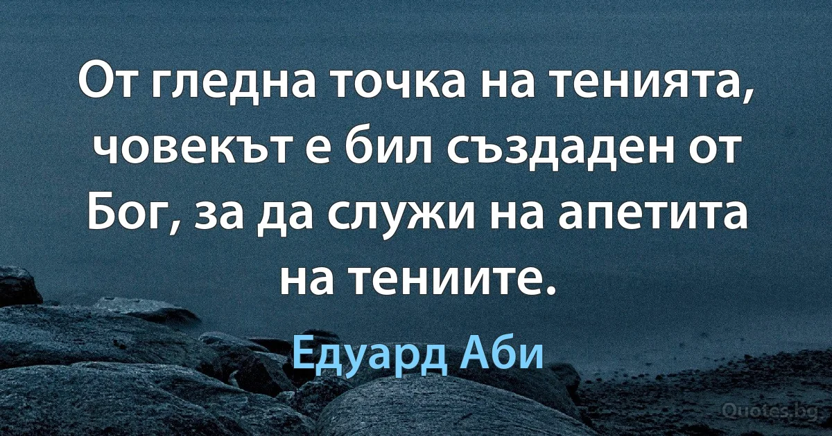 От гледна точка на тенията, човекът е бил създаден от Бог, за да служи на апетита на тениите. (Едуард Аби)