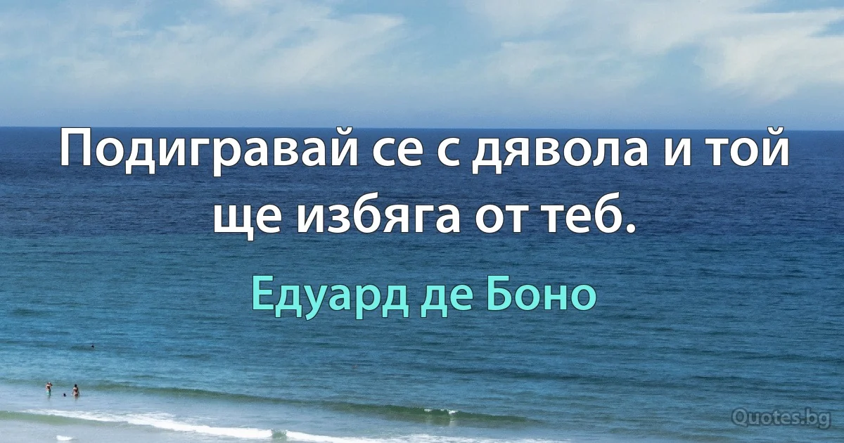 Подигравай се с дявола и той ще избяга от теб. (Едуард де Боно)