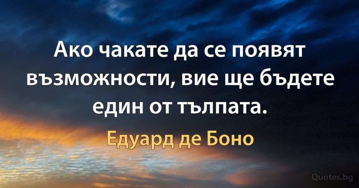 Ако чакате да се появят възможности, вие ще бъдете един от тълпата. (Едуард де Боно)