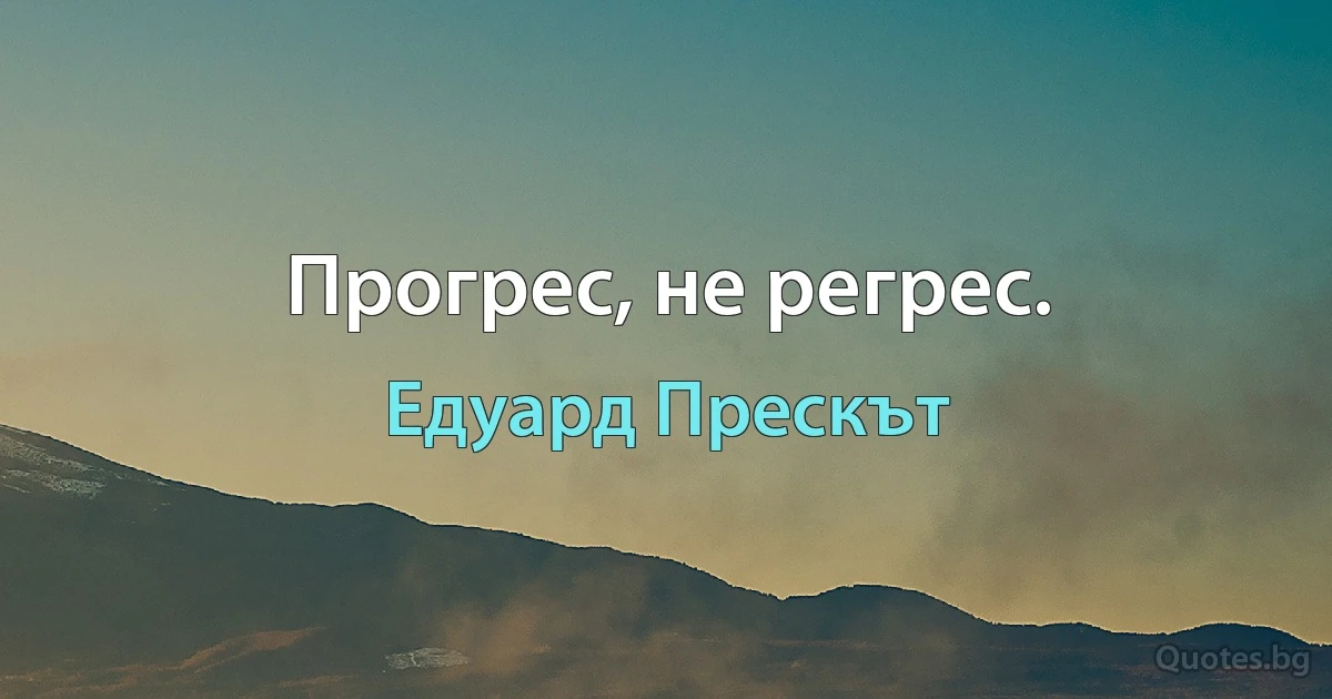 Прогрес, не регрес. (Едуард Прескът)