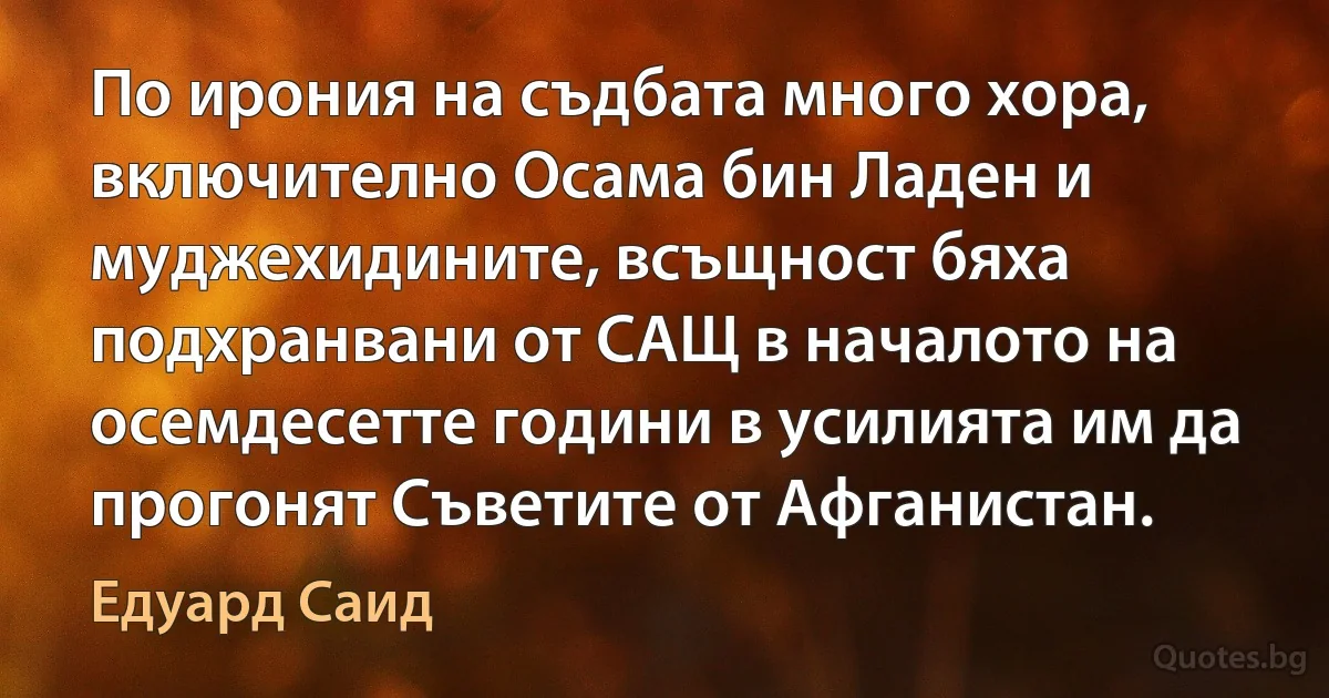 По ирония на съдбата много хора, включително Осама бин Ладен и муджехидините, всъщност бяха подхранвани от САЩ в началото на осемдесетте години в усилията им да прогонят Съветите от Афганистан. (Едуард Саид)