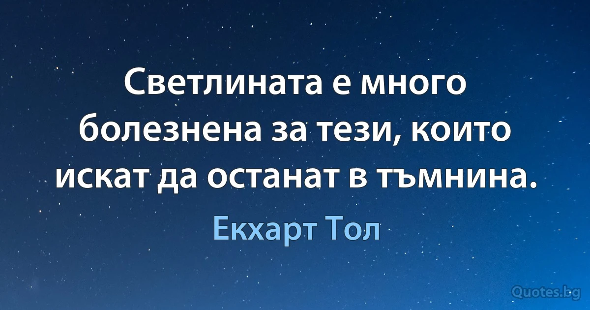 Светлината е много болезнена за тези, които искат да останат в тъмнина. (Екхарт Тол)