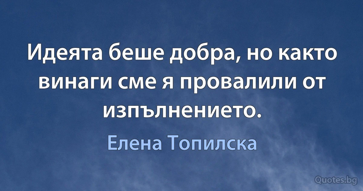 Идеята беше добра, но както винаги сме я провалили от изпълнението. (Елена Топилска)