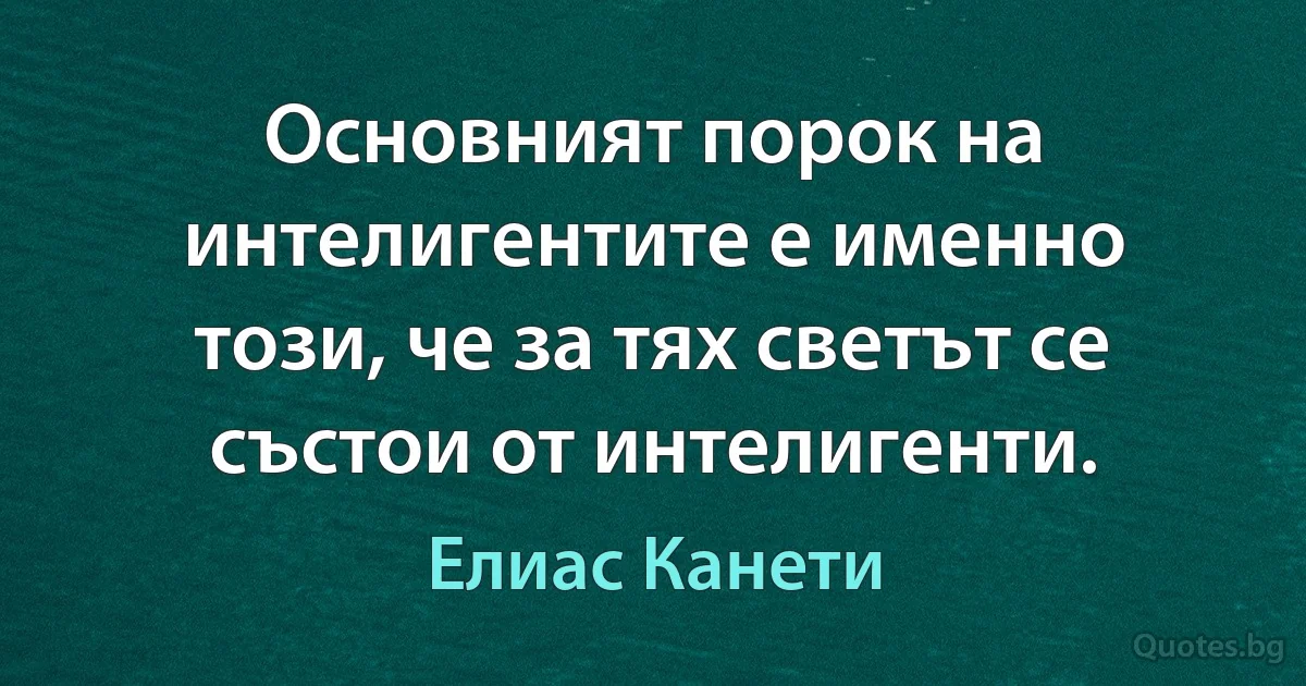 Основният порок на интелигентите е именно този, че за тях светът се състои от интелигенти. (Елиас Канети)