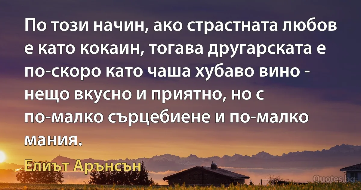 По този начин, ако страстната любов е като кокаин, тогава другарската е по-скоро като чаша хубаво вино - нещо вкусно и приятно, но с по-малко сърцебиене и по-малко мания. (Елиът Арънсън)