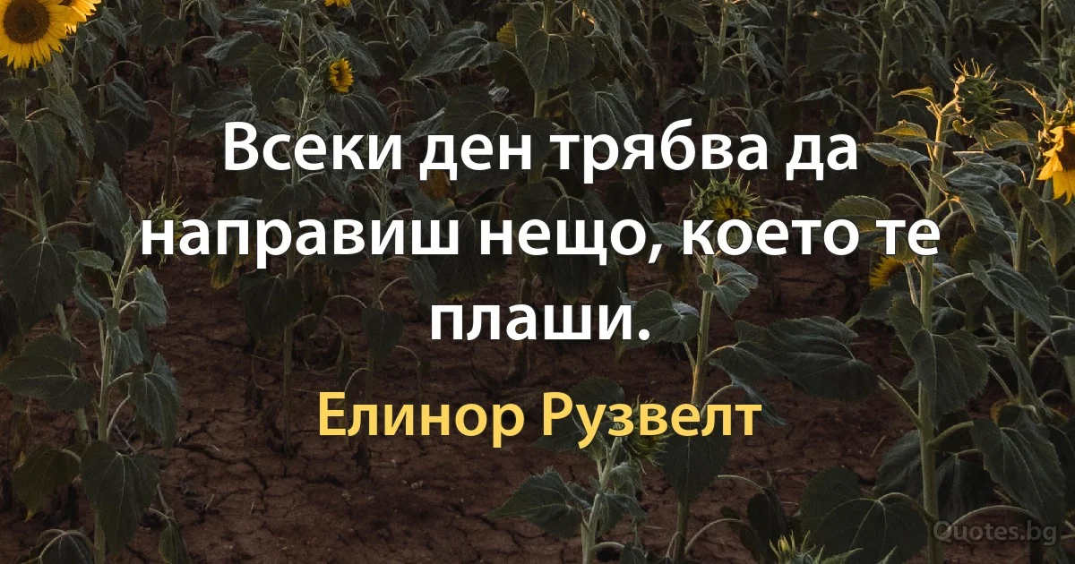 Всеки ден трябва да направиш нещо, което те плаши. (Елинор Рузвелт)