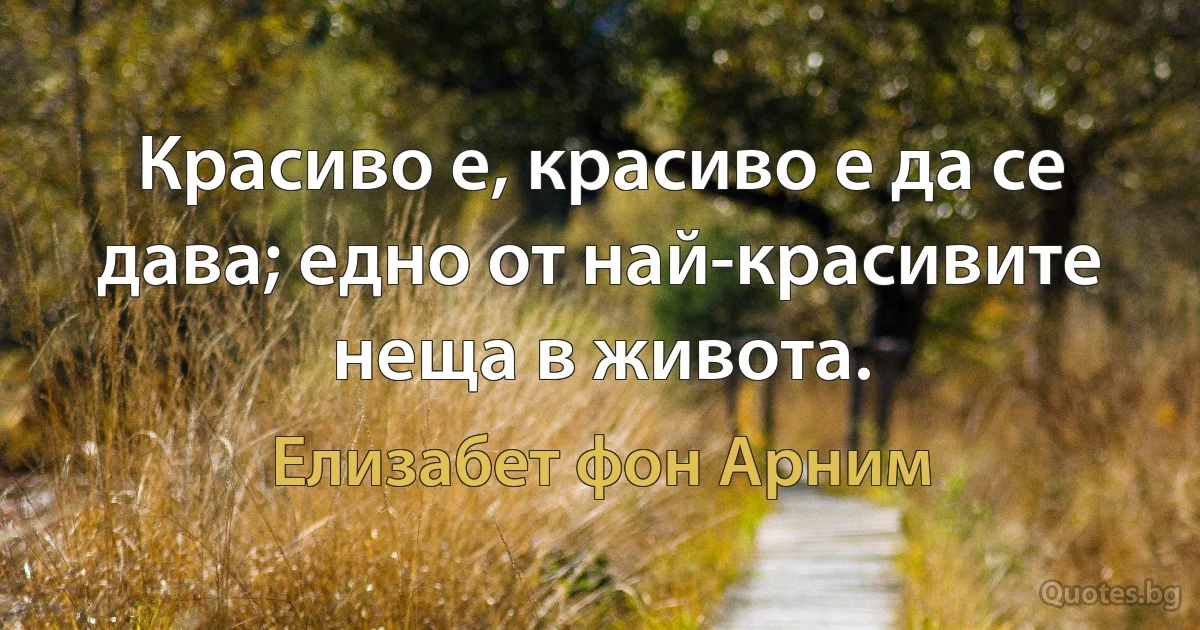 Красиво е, красиво е да се дава; едно от най-красивите неща в живота. (Елизабет фон Арним)