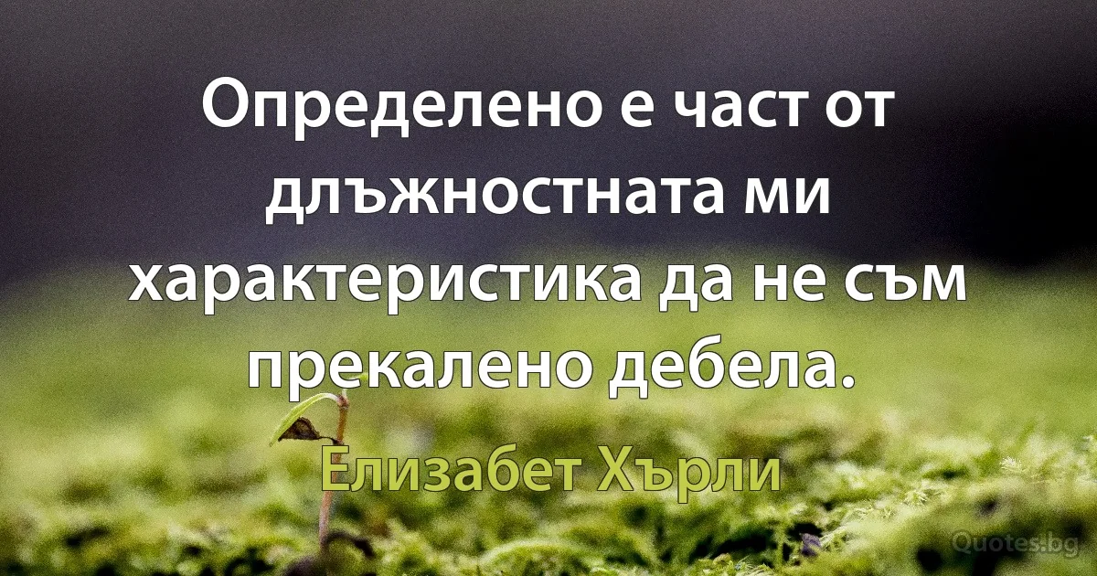 Определено е част от длъжностната ми характеристика да не съм прекалено дебела. (Елизабет Хърли)