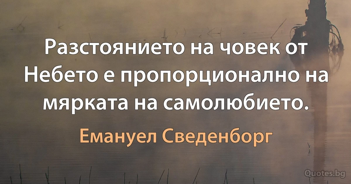 Разстоянието на човек от Небето е пропорционално на мярката на самолюбието. (Емануел Сведенборг)