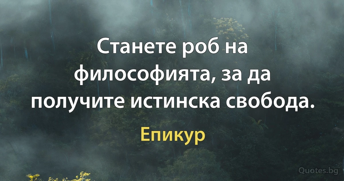 Станете роб на философията, за да получите истинска свобода. (Епикур)