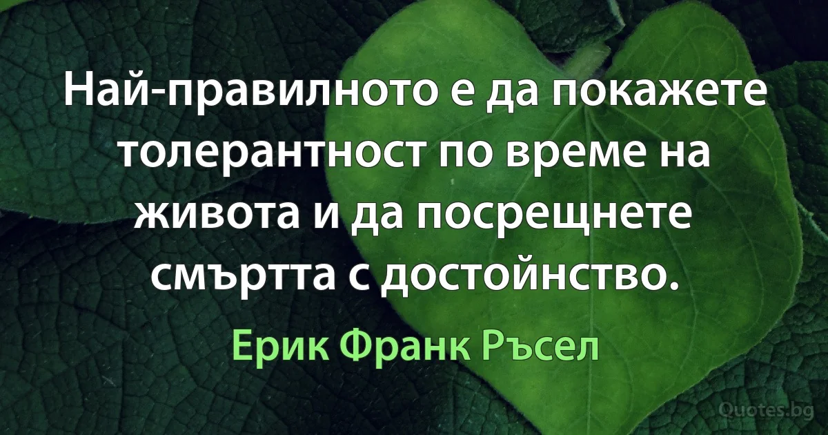 Най-правилното е да покажете толерантност по време на живота и да посрещнете смъртта с достойнство. (Ерик Франк Ръсел)