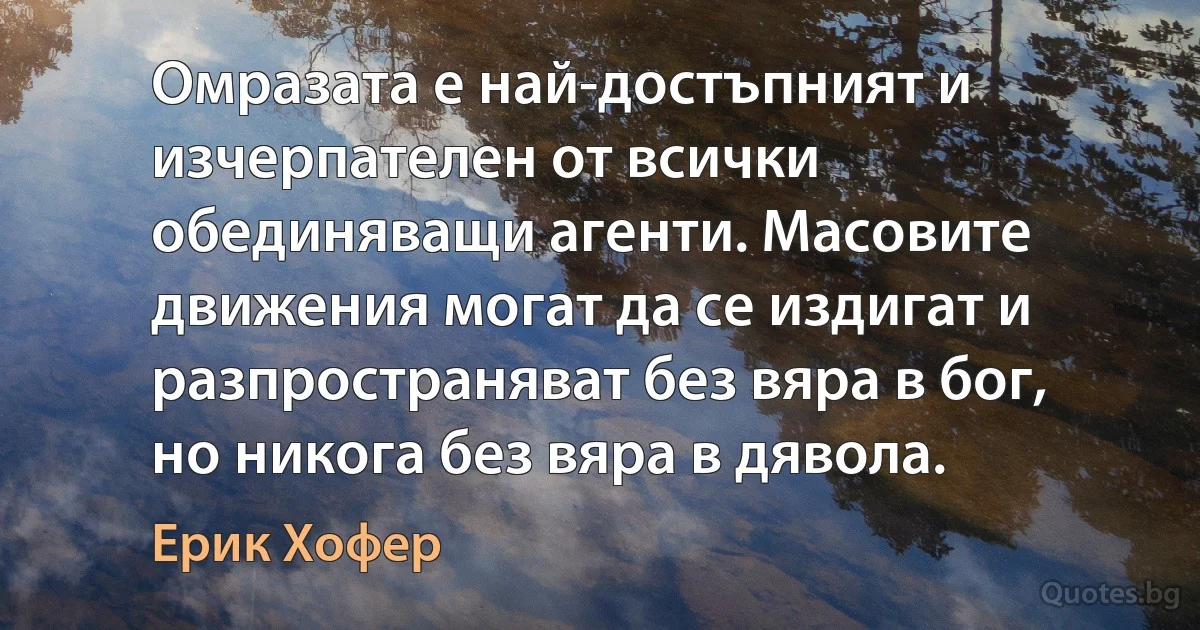 Омразата е най-достъпният и изчерпателен от всички обединяващи агенти. Масовите движения могат да се издигат и разпространяват без вяра в бог, но никога без вяра в дявола. (Ерик Хофер)