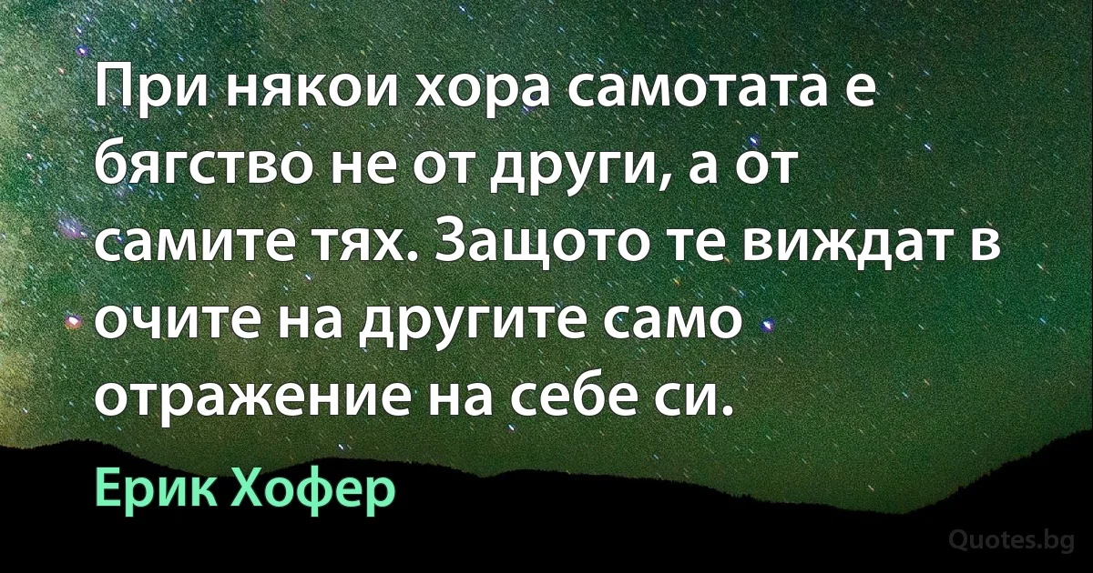 При някои хора самотата е бягство не от други, а от самите тях. Защото те виждат в очите на другите само отражение на себе си. (Ерик Хофер)