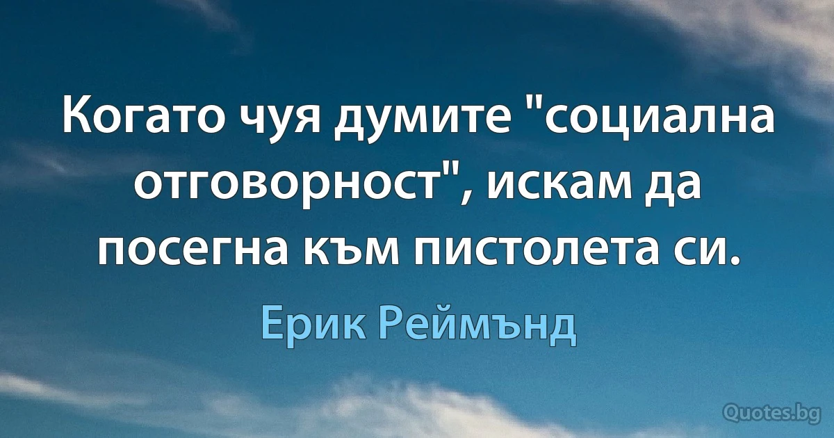 Когато чуя думите "социална отговорност", искам да посегна към пистолета си. (Ерик Реймънд)