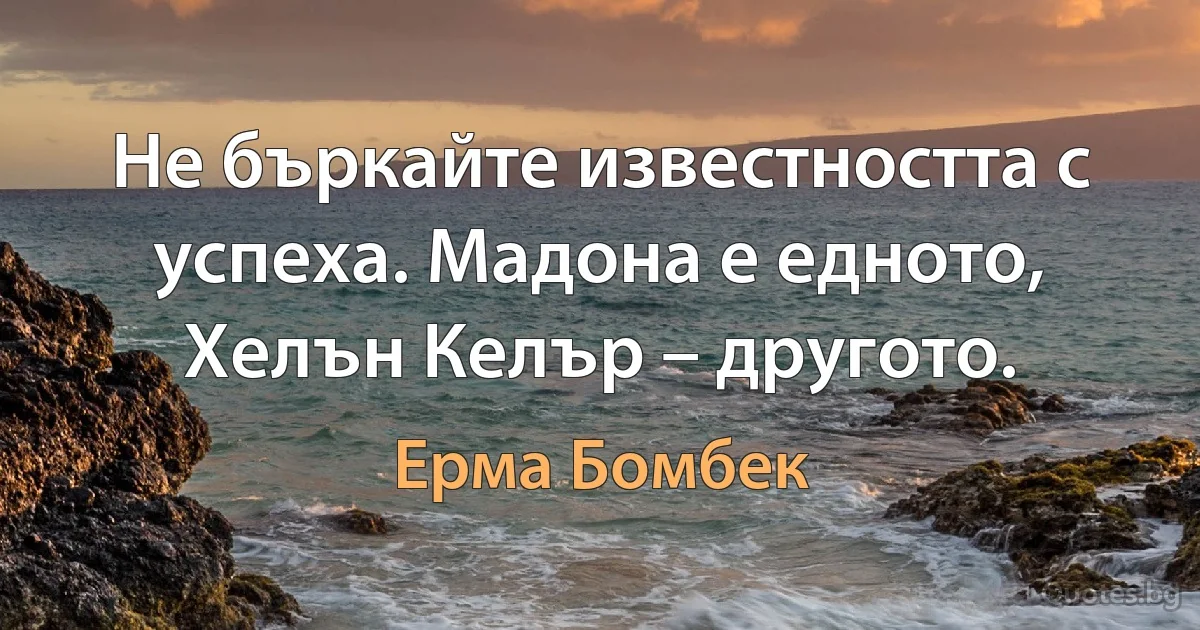 Не бъркайте известността с успеха. Мадона е едното, Хелън Келър – другото. (Ерма Бомбек)