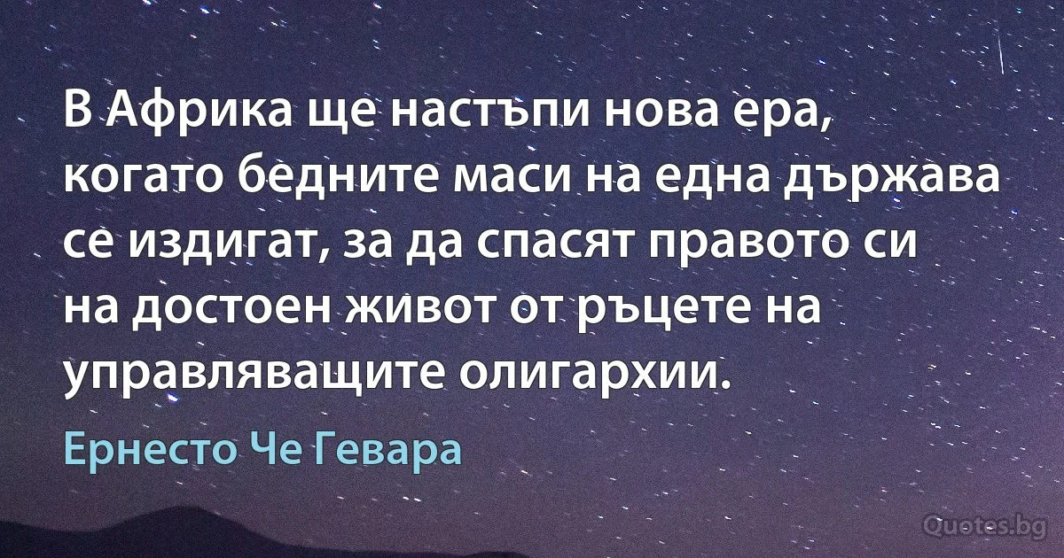 В Африка ще настъпи нова ера, когато бедните маси на една държава се издигат, за да спасят правото си на достоен живот от ръцете на управляващите олигархии. (Ернесто Че Гевара)