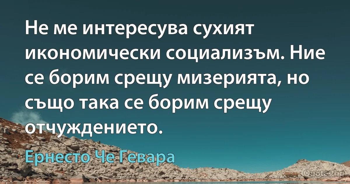 Не ме интересува сухият икономически социализъм. Ние се борим срещу мизерията, но също така се борим срещу отчуждението. (Ернесто Че Гевара)