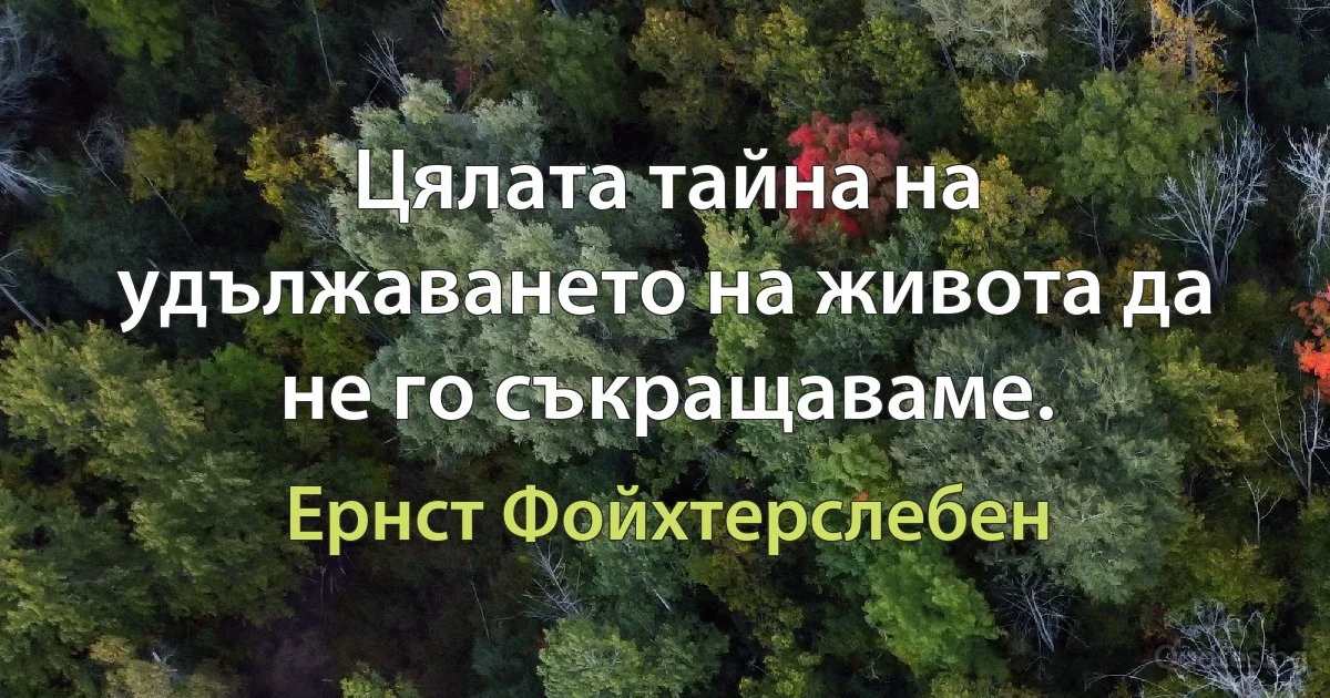 Цялата тайна на удължаването на живота да не го съкращаваме. (Ернст Фойхтерслебен)