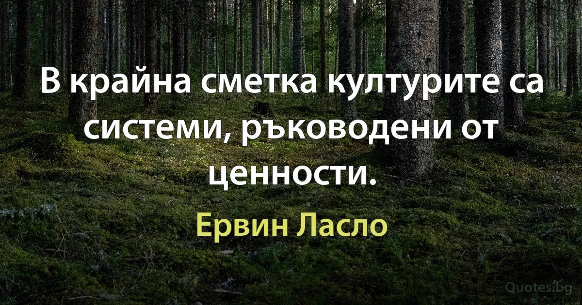 В крайна сметка културите са системи, ръководени от ценности. (Ервин Ласло)