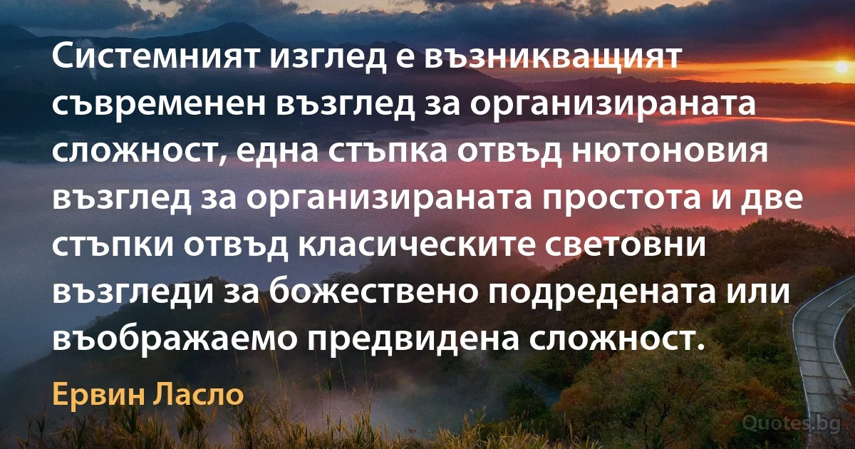 Системният изглед е възникващият съвременен възглед за организираната сложност, една стъпка отвъд нютоновия възглед за организираната простота и две стъпки отвъд класическите световни възгледи за божествено подредената или въображаемо предвидена сложност. (Ервин Ласло)