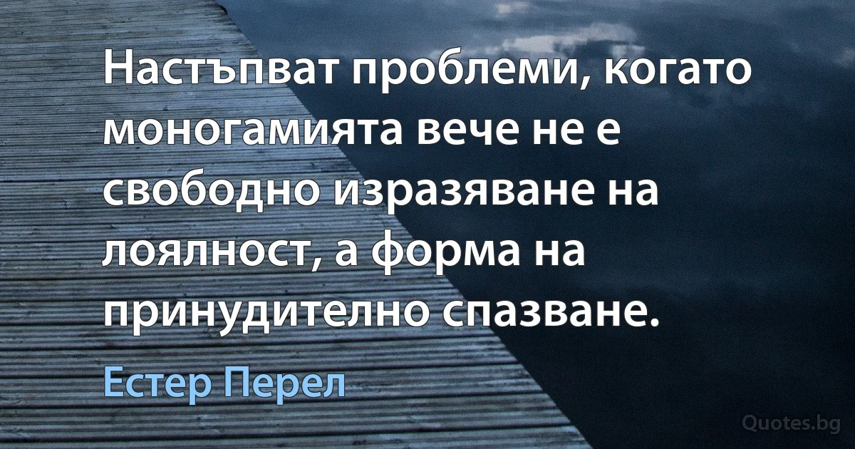 Настъпват проблеми, когато моногамията вече не е свободно изразяване на лоялност, а форма на принудително спазване. (Естер Перел)