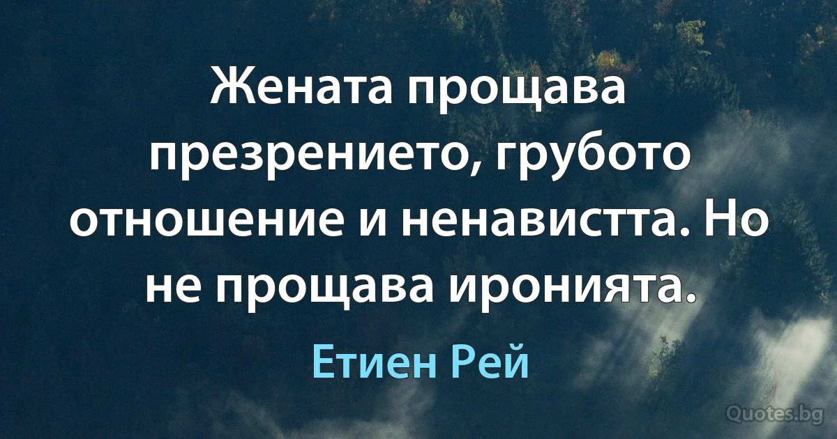 Жената прощава презрението, грубото отношение и ненавистта. Но не прощава иронията. (Етиен Рей)