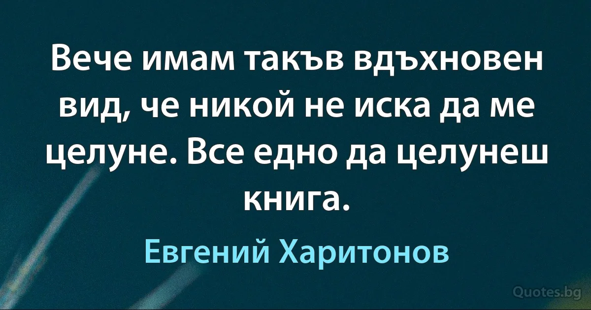 Вече имам такъв вдъхновен вид, че никой не иска да ме целуне. Все едно да целунеш книга. (Евгений Харитонов)