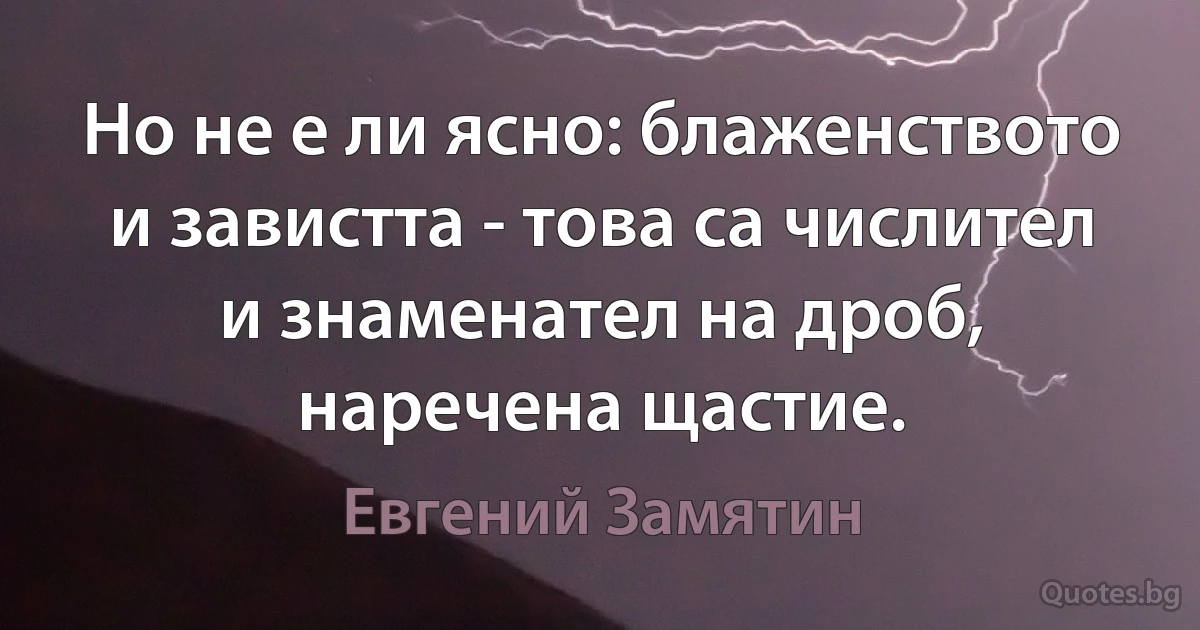 Но не е ли ясно: блаженството и завистта - това са числител и знаменател на дроб, наречена щастие. (Евгений Замятин)