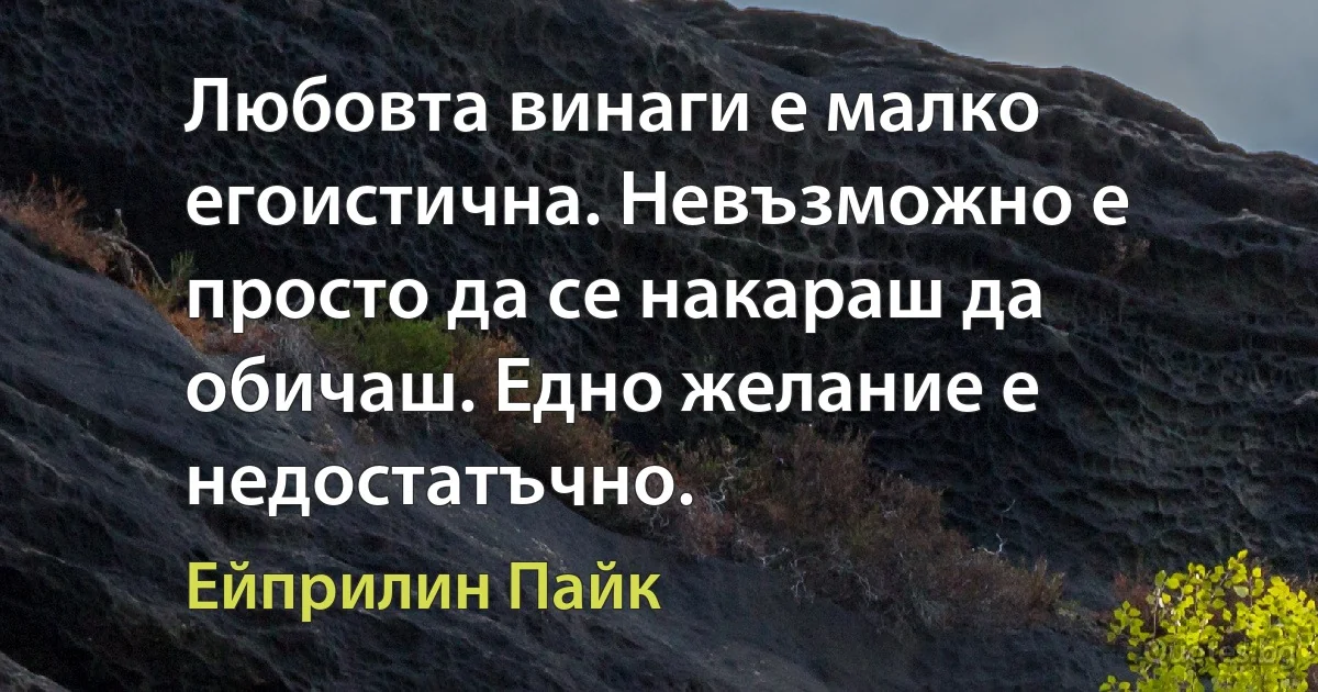 Любовта винаги е малко егоистична. Невъзможно е просто да се накараш да обичаш. Едно желание е недостатъчно. (Ейприлин Пайк)