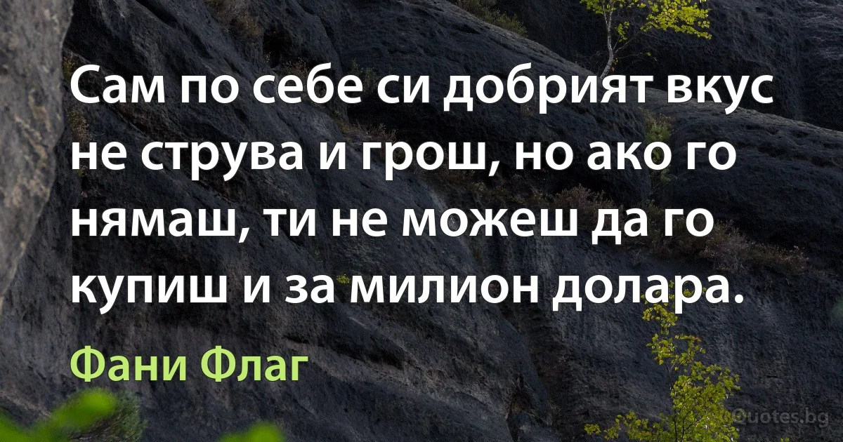 Сам по себе си добрият вкус не струва и грош, но ако го нямаш, ти не можеш да го купиш и за милион долара. (Фани Флаг)