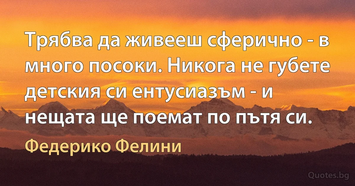 Трябва да живееш сферично - в много посоки. Никога не губете детския си ентусиазъм - и нещата ще поемат по пътя си. (Федерико Фелини)