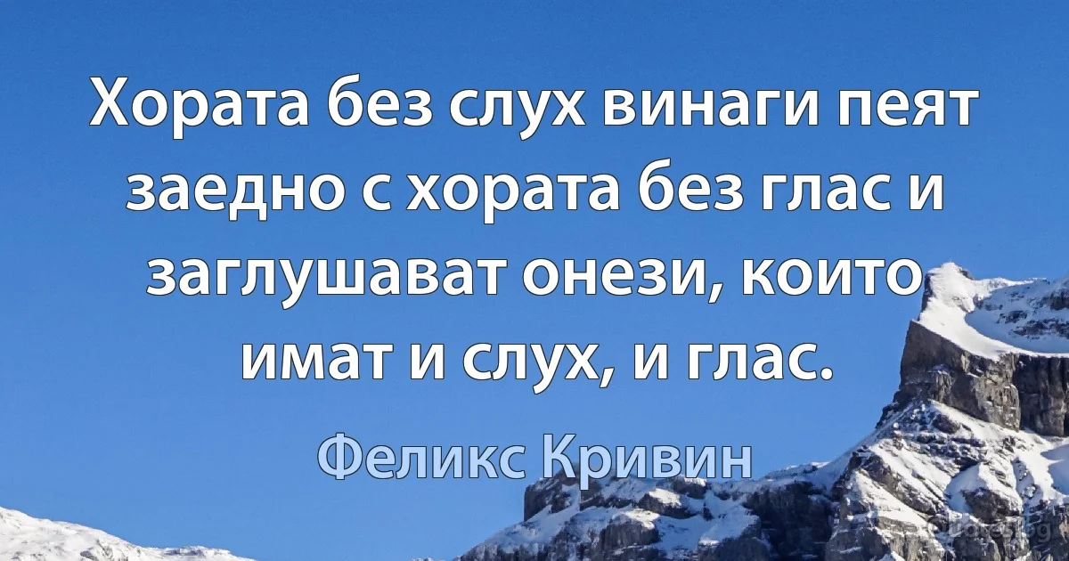 Хората без слух винаги пеят заедно с хората без глас и заглушават онези, които имат и слух, и глас. (Феликс Кривин)