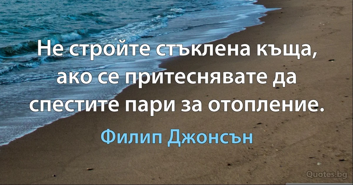 Не стройте стъклена къща, ако се притеснявате да спестите пари за отопление. (Филип Джонсън)