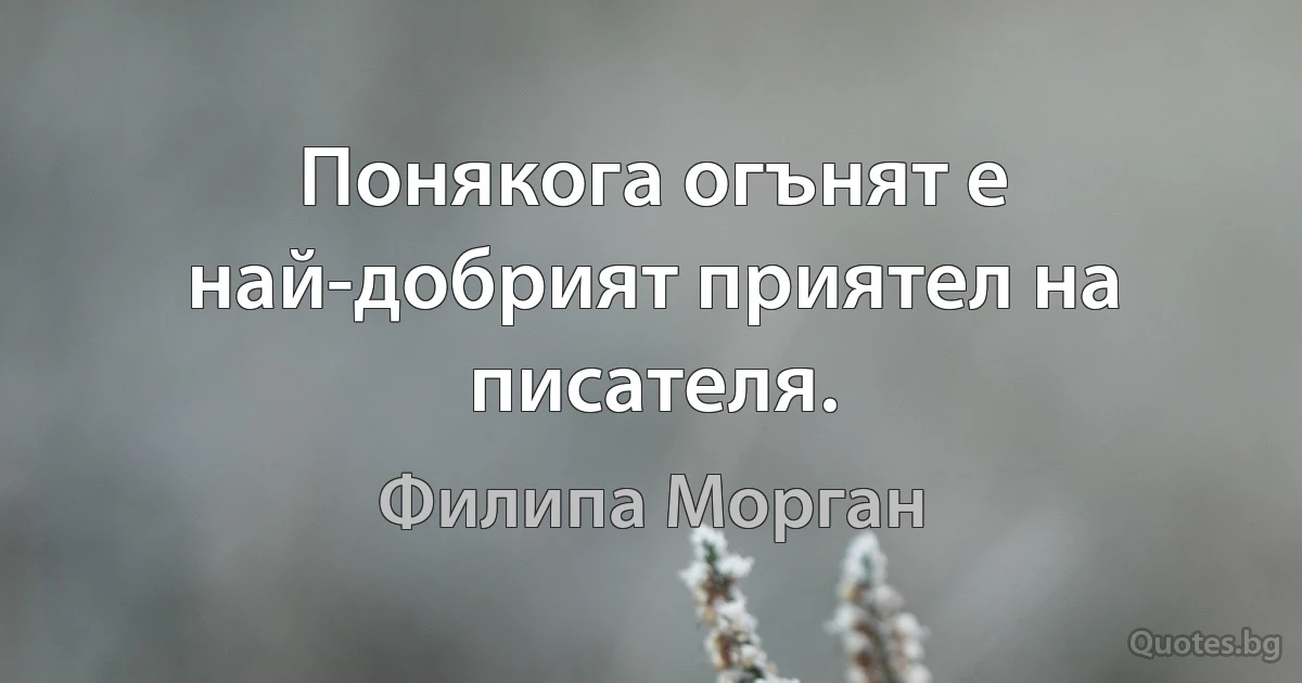 Понякога огънят е най-добрият приятел на писателя. (Филипа Морган)