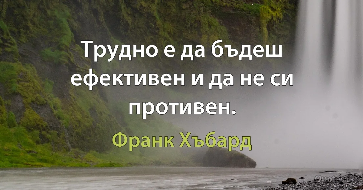 Трудно е да бъдеш ефективен и да не си противен. (Франк Хъбард)