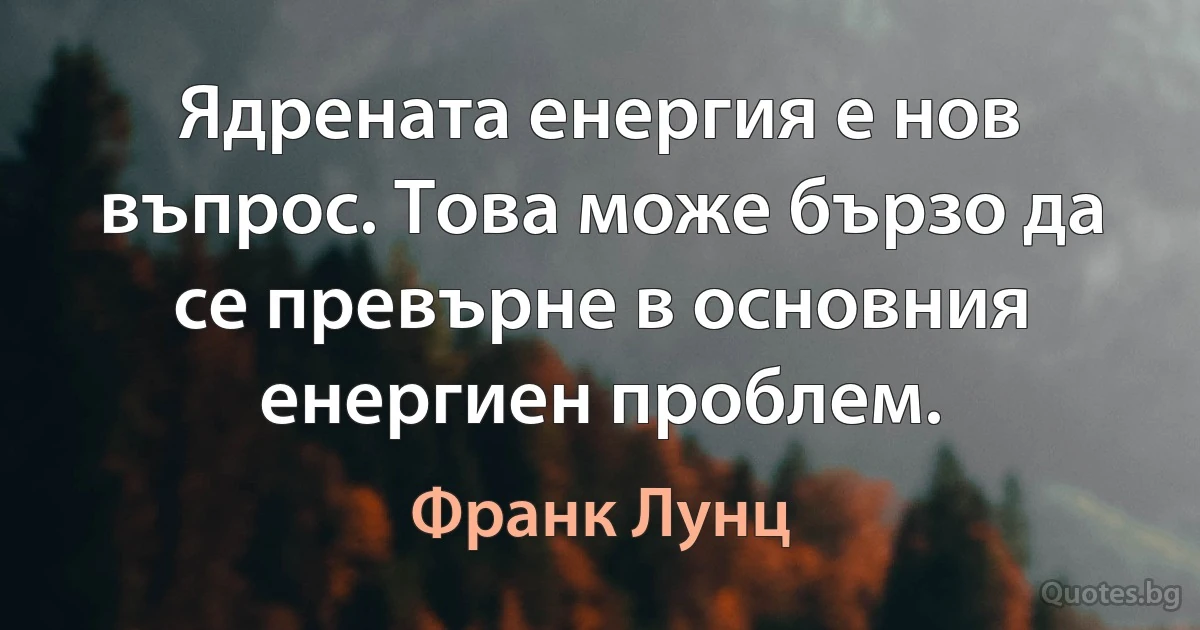 Ядрената енергия е нов въпрос. Това може бързо да се превърне в основния енергиен проблем. (Франк Лунц)