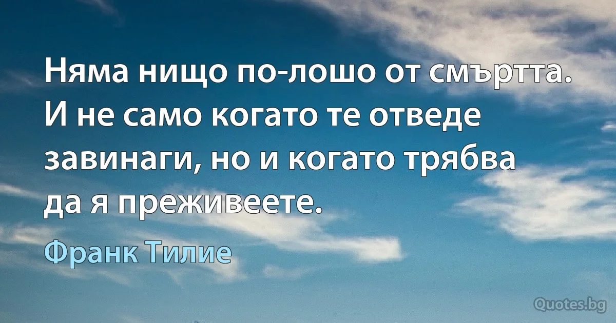 Няма нищо по-лошо от смъртта. И не само когато те отведе завинаги, но и когато трябва да я преживеете. (Франк Тилие)