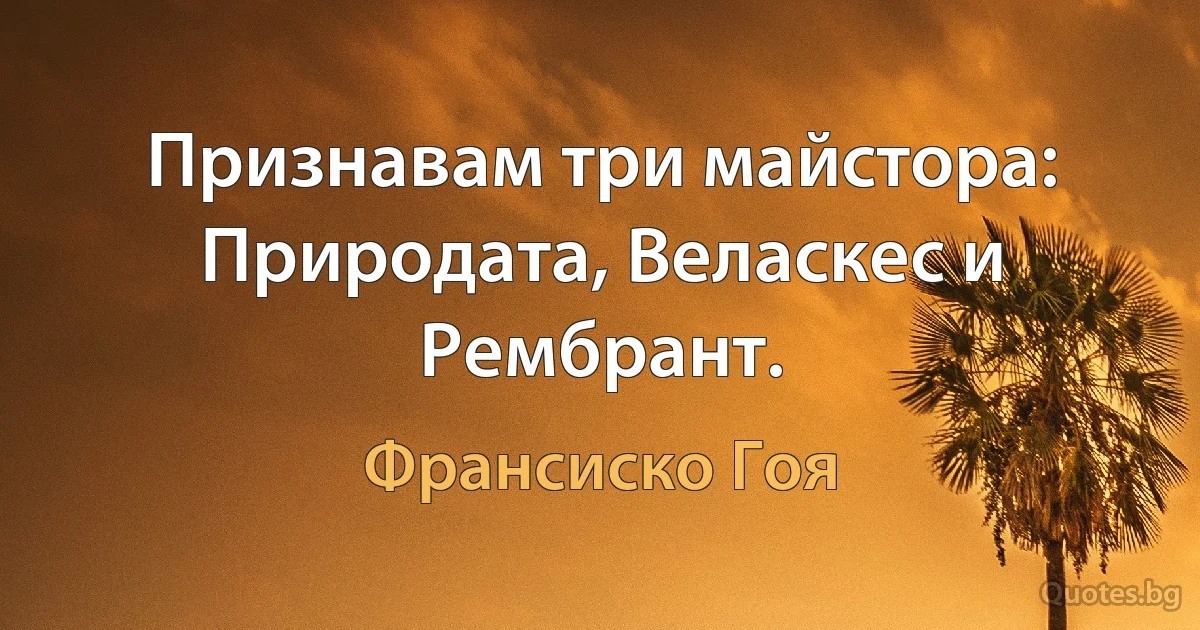 Признавам три майстора: Природата, Веласкес и Рембрант. (Франсиско Гоя)