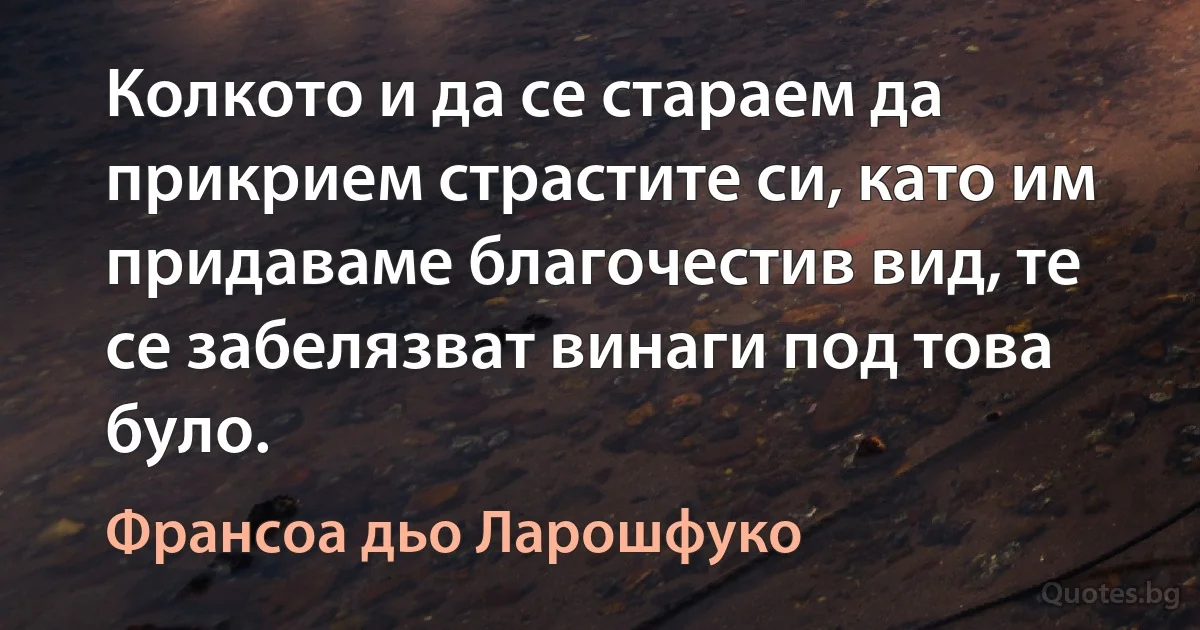 Колкото и да се стараем да прикрием страстите си, като им придаваме благочестив вид, те се забелязват винаги под това було. (Франсоа дьо Ларошфуко)