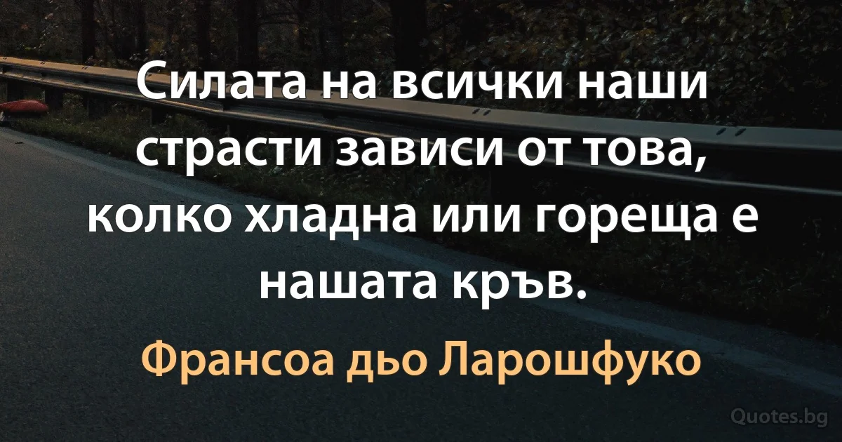 Силата на всички наши страсти зависи от това, колко хладна или гореща е нашата кръв. (Франсоа дьо Ларошфуко)