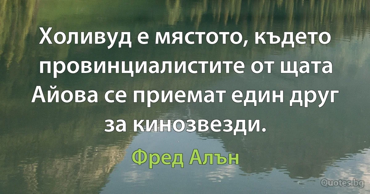 Холивуд е мястото, където провинциалистите от щата Айова се приемат един друг за кинозвезди. (Фред Алън)