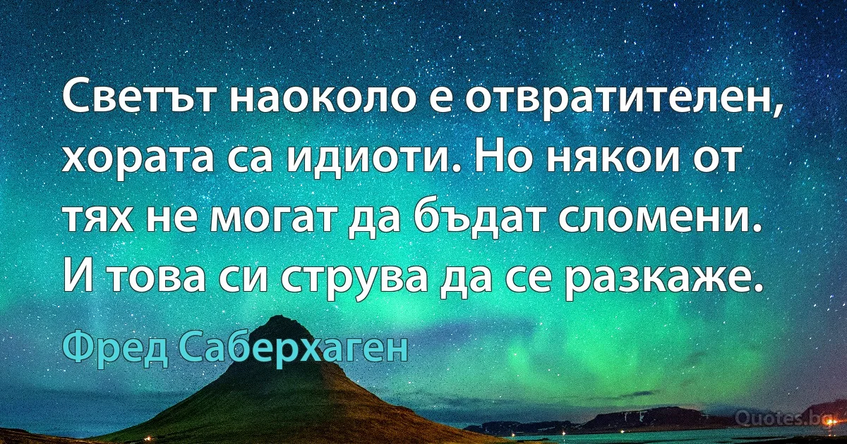 Светът наоколо е отвратителен, хората са идиоти. Но някои от тях не могат да бъдат сломени. И това си струва да се разкаже. (Фред Саберхаген)