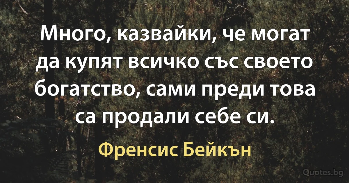 Много, казвайки, че могат да купят всичко със своето богатство, сами преди това са продали себе си. (Френсис Бейкън)