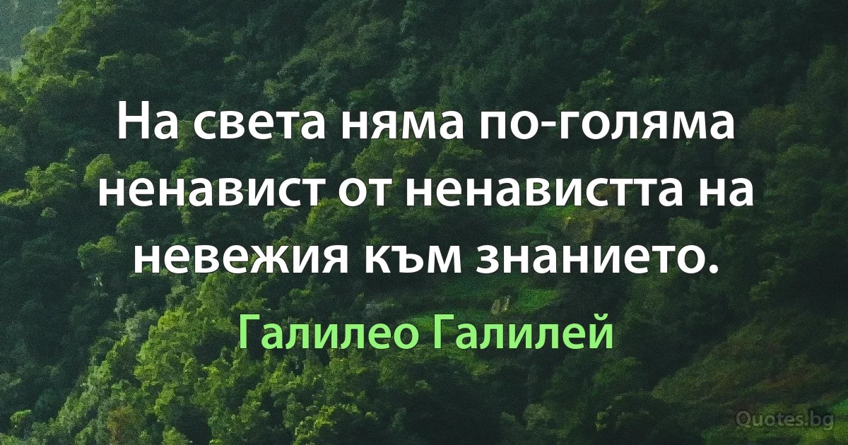 На света няма по-голяма ненавист от ненавистта на невежия към знанието. (Галилео Галилей)